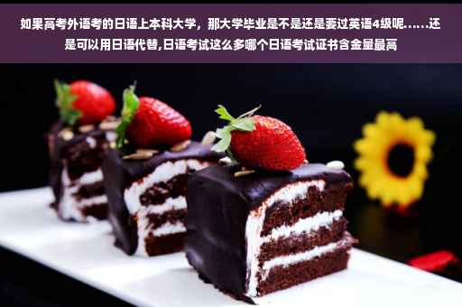 如果高考外语考的日语上本科大学,那大学毕业是不是还是要过英语4级呢……还是可以用日语代替,日语考试这么多哪个日语考试证书含金量最高 如果高考外语考的日语上本科大学,那大学毕业是不是还是要过英语4级呢……还是可以用日语代替,日语考试这么多哪个日语考试证书含金量最高
