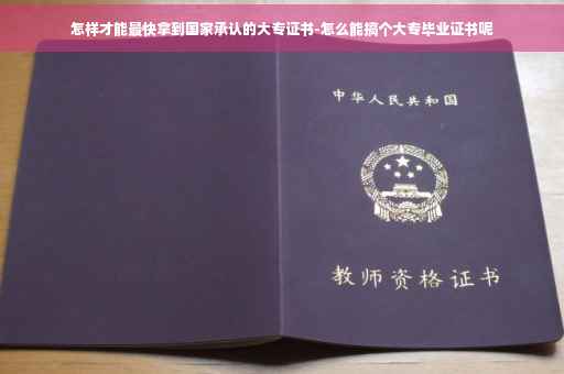 怎样才能最快拿到国家承认的大专证书-怎么能搞个大专毕业证书呢