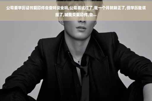 公司要学历证书复印件会查吗安全吗,公司面试过了,我一个月就转正了,但学历我谎报了,喊我交复印件,会...
