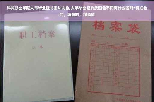 科贸职业学院大专毕业证书图片大全,大学毕业证的皮颜色不同有什么区别?有红色的，蓝色的，绿色的