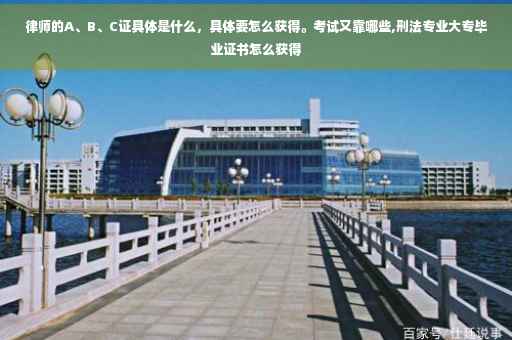 律师的A、B、C证具体是什么，具体要怎么获得。考试又靠哪些,刑法专业大专毕业证书怎么获得