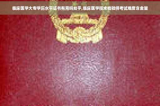临床医学大专学历水平证书有用吗知乎,临床医学技术检验师考试难度含金量