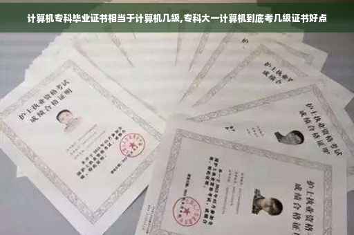 计算机专科毕业证书相当于计算机几级,专科大一计算机到底考几级证书好点