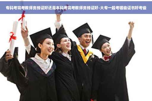 专科考完考教师资格证好还是本科考完考教师资格证好-大专一般考哪些证书好考些