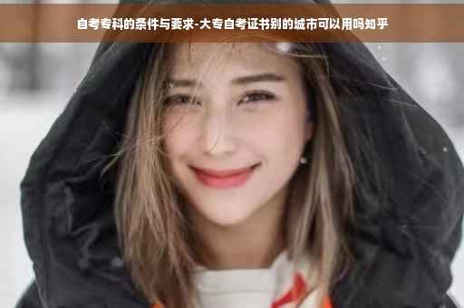 自考专科的条件与要求-大专自考证书别的城市可以用吗知乎