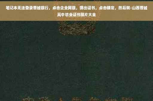 笔记本无法登录晋城银行，点击企业网银，弹出证书，点击确定，然后就-山西晋城高中毕业证书图片大全