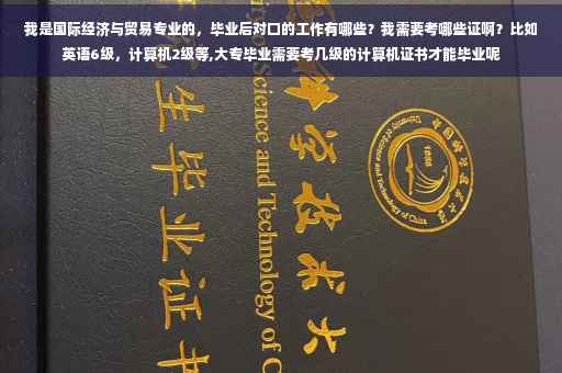 我是国际经济与贸易专业的，毕业后对口的工作有哪些？我需要考哪些证啊？比如英语6级，计算机2级等,大专毕业需要考几级的计算机证书才能毕业呢