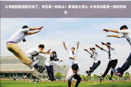 大专院校跟高职毕业了，学历是一样的么？都是在大专么-大专证书都是一样的吗知乎