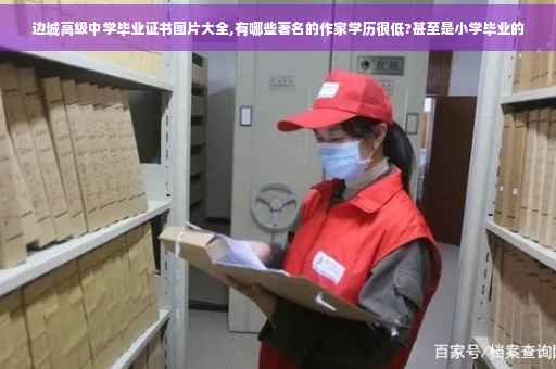 边城高级中学毕业证书图片大全,有哪些著名的作家学历很低?甚至是小学毕业的 边城高级中学毕业证书图片大全,有哪些著名的作家学历很低?甚至是小学毕业的