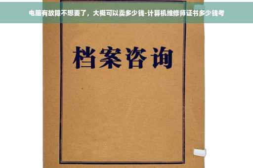 电脑有故障不想要了，大概可以卖多少钱-计算机维修师证书多少钱考