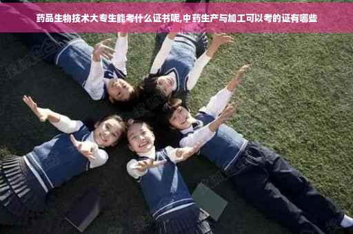 药品生物技术大专生能考什么证书呢,中药生产与加工可以考的证有哪些