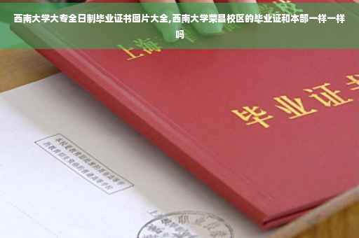 西南大学大专全日制毕业证书图片大全,西南大学荣昌校区的毕业证和本部一样一样吗
