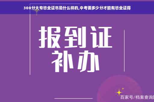300分大专毕业证书是什么样的,中考要多少分才能有毕业证得