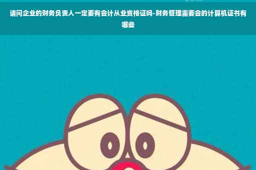 请问企业的财务负责人一定要有会计从业资格证吗-财务管理需要会的计算机证书有哪些