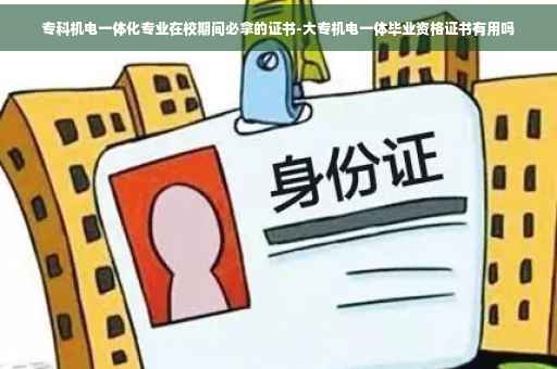 专科机电一体化专业在校期间必拿的证书-大专机电一体毕业资格证书有用吗