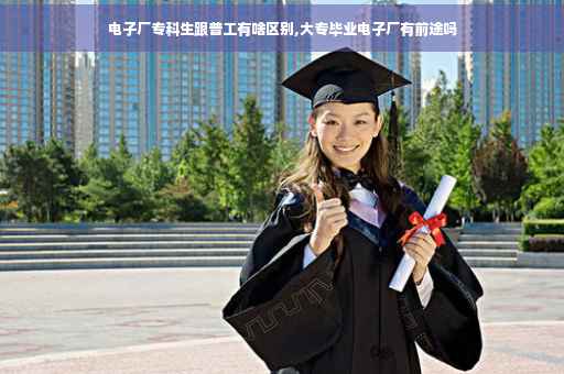 电子厂专科生跟普工有啥区别,大专毕业电子厂有前途吗