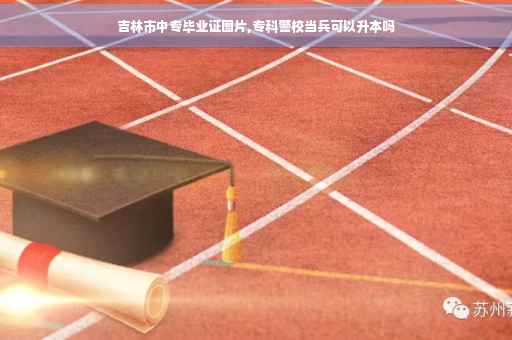 吉林市中专毕业证图片,专科警校当兵可以升本吗