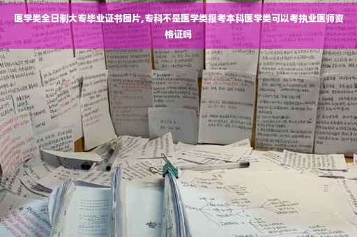 医学类全日制大专毕业证书图片,专科不是医学类报考本科医学类可以考执业医师资格证吗