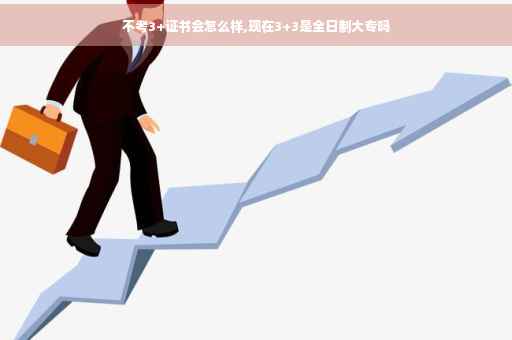 不考3+证书会怎么样,现在3+3是全日制大专吗