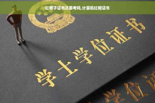 红帽子证书还要考吗,计算机红帽证书