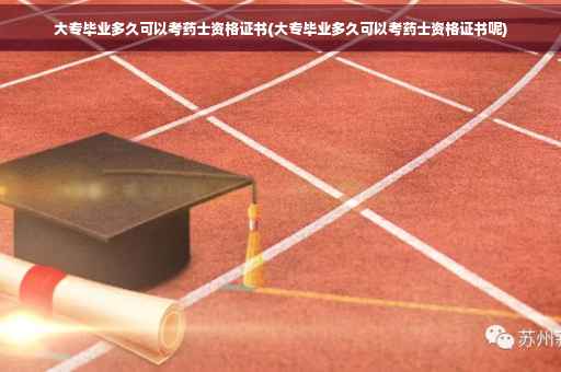 大专毕业多久可以考药士资格证书(大专毕业多久可以考药士资格证书呢)