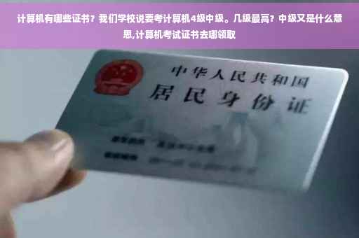 计算机有哪些证书？我们学校说要考计算机4级中级。几级最高？中级又是什么意思,计算机考试证书去哪领取