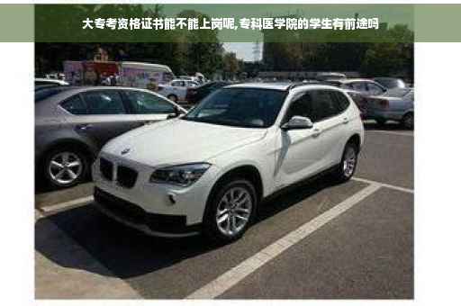 大专考资格证书能不能上岗呢,专科医学院的学生有前途吗