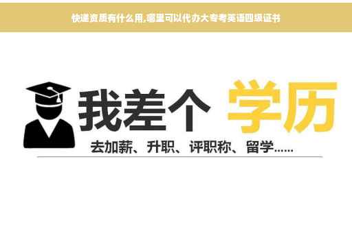 快递资质有什么用,哪里可以代办大专考英语四级证书