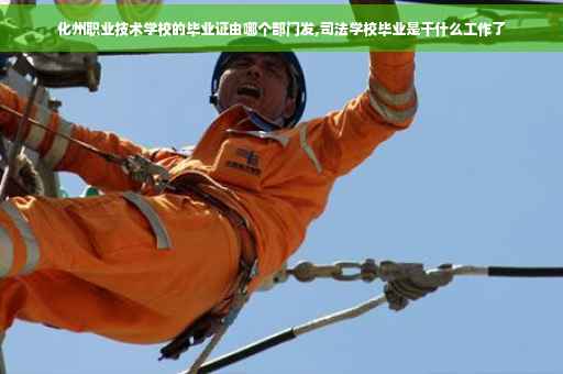 化州职业技术学校的毕业证由哪个部门发,司法学校毕业是干什么工作了