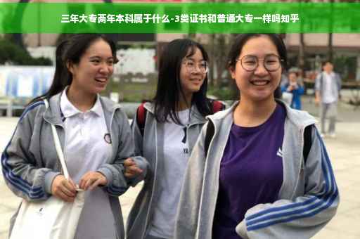 三年大专两年本科属于什么-3类证书和普通大专一样吗知乎