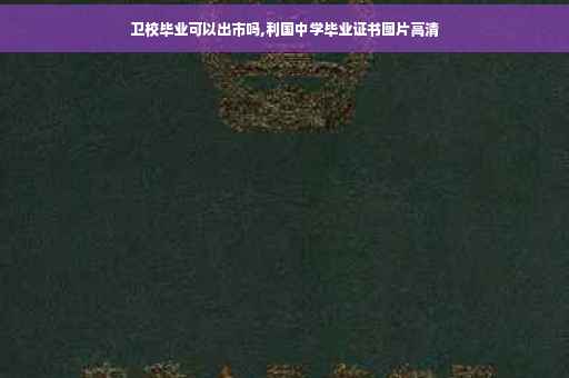 卫校毕业可以出市吗,利国中学毕业证书图片高清