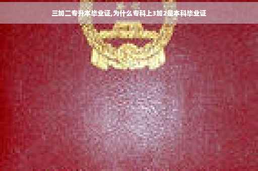三加二专升本毕业证,为什么专科上3加2是本科毕业证