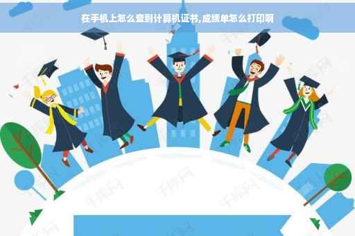 在手机上怎么查到计算机证书,成绩单怎么打印啊 在手机上怎么查到计算机证书,成绩单怎么打印啊
