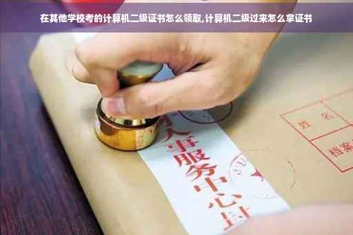 在其他学校考的计算机二级证书怎么领取,计算机二级过来怎么拿证书