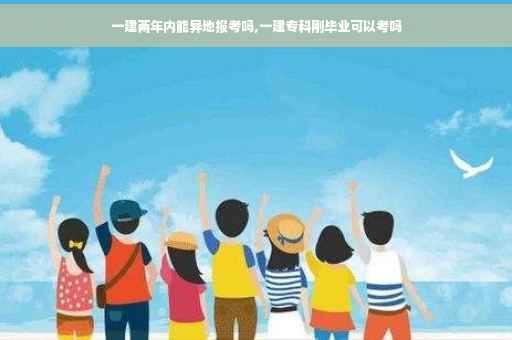一建两年内能异地报考吗,一建专科刚毕业可以考吗