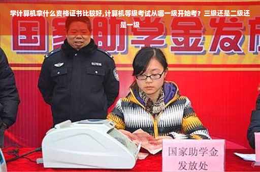 学计算机拿什么资格证书比较好,计算机等级考试从哪一级开始考？三级还是二级还是一级