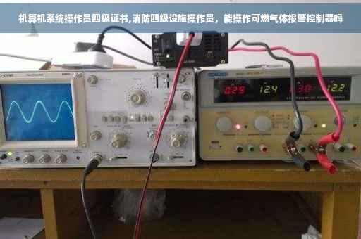 机算机系统操作员四级证书,消防四级设施操作员，能操作可燃气体报警控制器吗