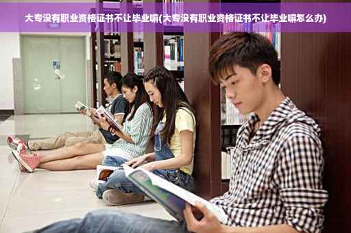 大专没有职业资格证书不让毕业嘛(大专没有职业资格证书不让毕业嘛怎么办)