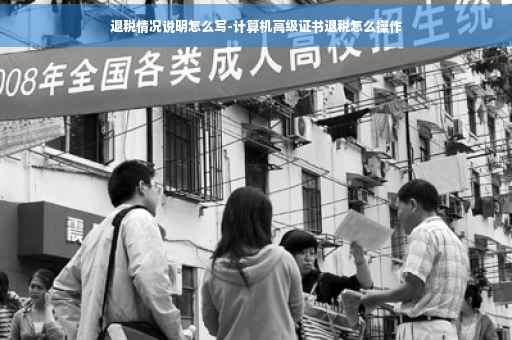 退税情况说明怎么写-计算机高级证书退税怎么操作 退税情况说明怎么写-计算机高级证书退税怎么操作