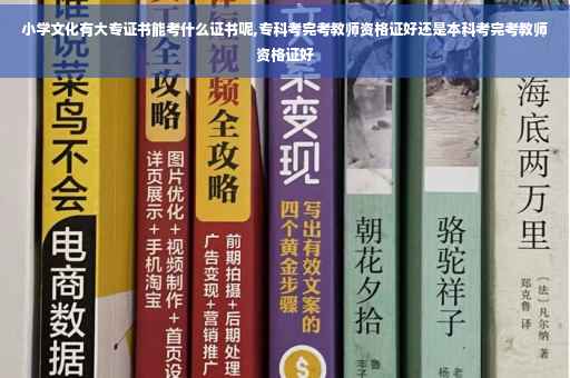 小学文化有大专证书能考什么证书呢,专科考完考教师资格证好还是本科考完考教师资格证好