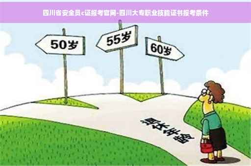 四川省安全员c证报考官网-四川大专职业技能证书报考条件