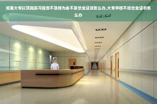 如果大专以顶岗实习报告不及格为由不发毕业证该怎么办,大专学校不给毕业证书怎么办