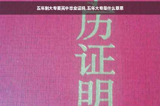 五年制大专要高中毕业证吗,五年大专是什么意思