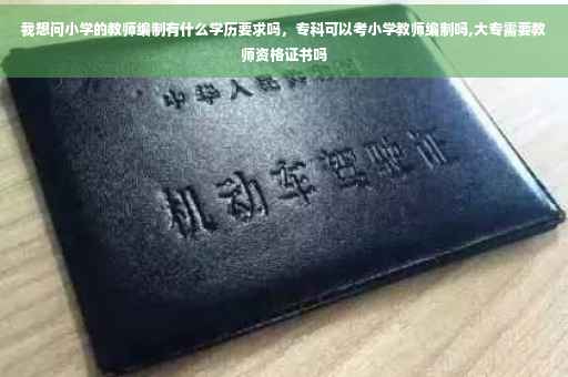 我想问小学的教师编制有什么学历要求吗，专科可以考小学教师编制吗,大专需要教师资格证书吗