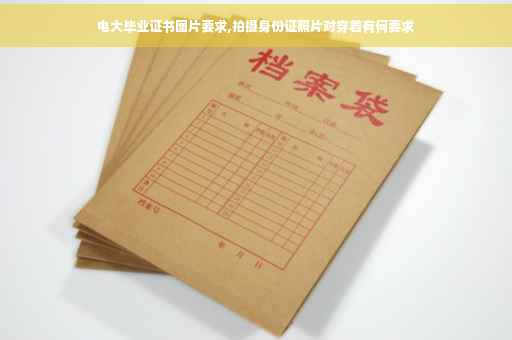 电大毕业证书图片要求,拍摄身份证照片对穿着有何要求