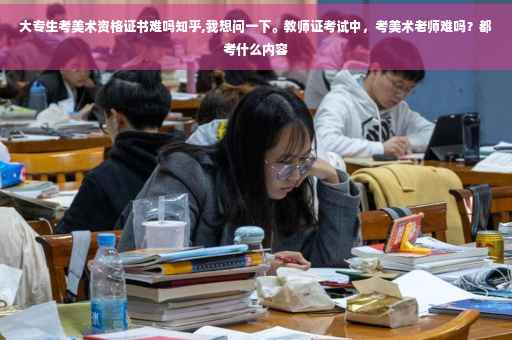 大专生考美术资格证书难吗知乎,我想问一下。教师证考试中，考美术老师难吗？都考什么内容