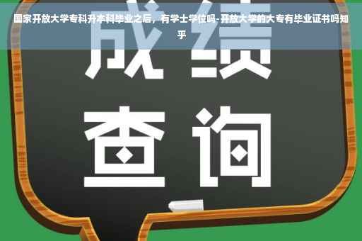 国家开放大学专科升本科毕业之后，有学士学位吗-开放大学的大专有毕业证书吗知乎