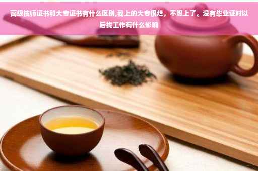 高级技师证书和大专证书有什么区别,我上的大专很烂，不想上了。没有毕业证对以后找工作有什么影响