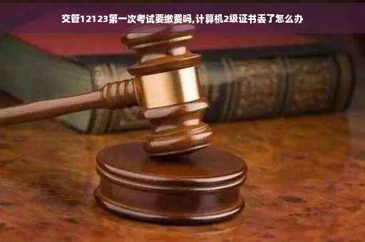 交管12123第一次考试要缴费吗,计算机2级证书丢了怎么办