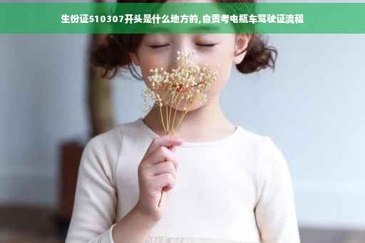生份证510307开头是什么地方的,自贡考电瓶车驾驶证流程